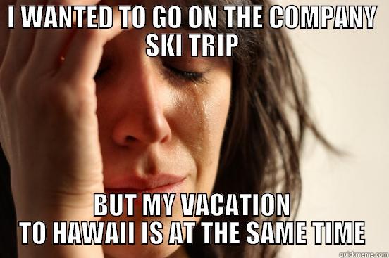 I WANTED TO GO ON THE COMPANY SKI TRIP BUT MY VACATION TO HAWAII IS AT THE SAME TIME First World Problems