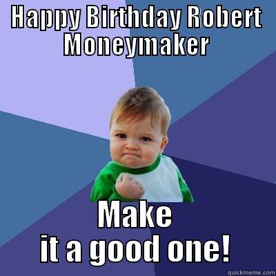 HAPPY BIRTHDAY ROBERT MONEYMAKER MAKE IT A GOOD ONE! Success Kid