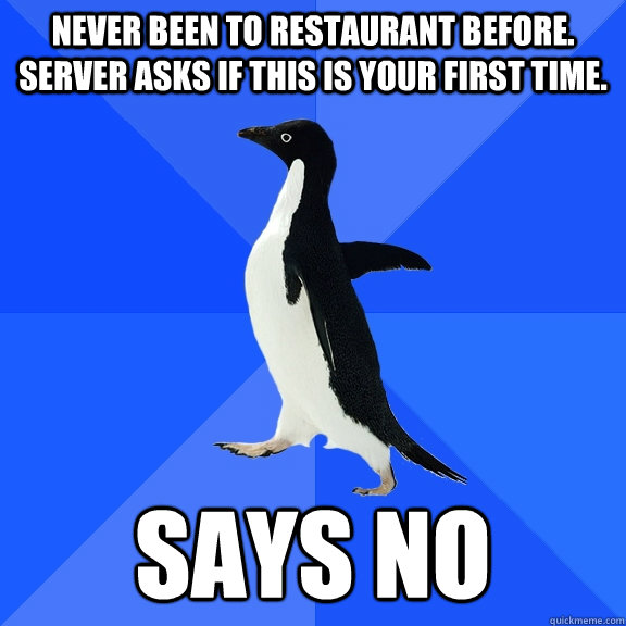 Never been to restaurant before. Server asks if this is your first time. Says no  Socially Awkward Penguin