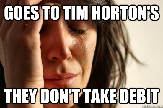 Goes to Tim Horton's They don't take debit  First World Problems