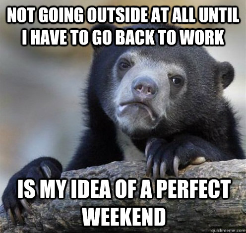 Not going outside at all until I have to go back to work is my idea of a perfect weekend  Confession Bear Eating