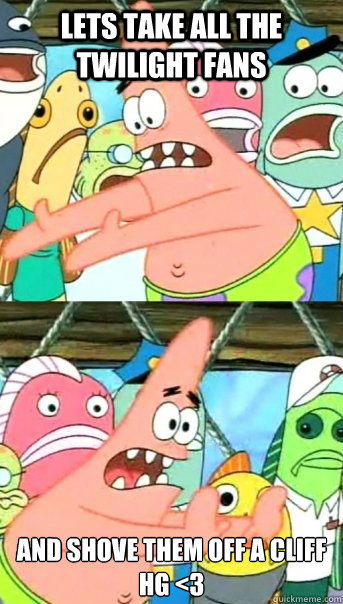 Lets take all the twilight fans and shove them off a cliff
HG <3  Push it somewhere else Patrick