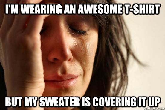 i'm wearing an awesome t-shirt But my sweater is covering it up  First World Problems