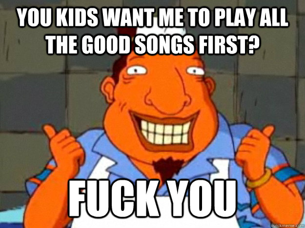 You kids want me to play all the good songs first? Fuck you  Bad Advice Tito