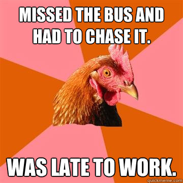 Missed the bus and had to chase it. Was late to work.  Anti-Joke Chicken