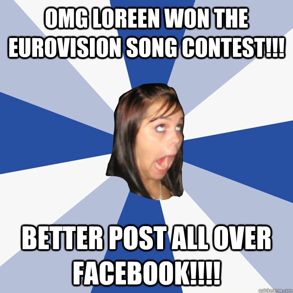 OMG LOREEN WON THE EUROVISION SONG CONTEST!!! BETTER POST ALL OVER FACEBOOK!!!! - OMG LOREEN WON THE EUROVISION SONG CONTEST!!! BETTER POST ALL OVER FACEBOOK!!!!  Annoying Facebook Girl