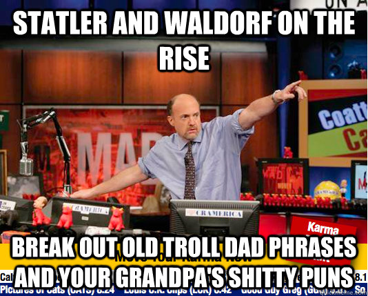 Statler and Waldorf on the rise Break out old troll dad phrases and your grandpa's shitty puns   Mad Karma with Jim Cramer