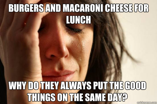 Burgers and macaroni cheese for lunch why do they always put the good things on the same day?  First World Problems