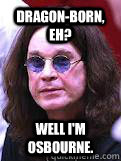 Dragon-born, eh? Well I'm Osbourne. - Dragon-born, eh? Well I'm Osbourne.  Ozzy Osbourne on Skyrim.