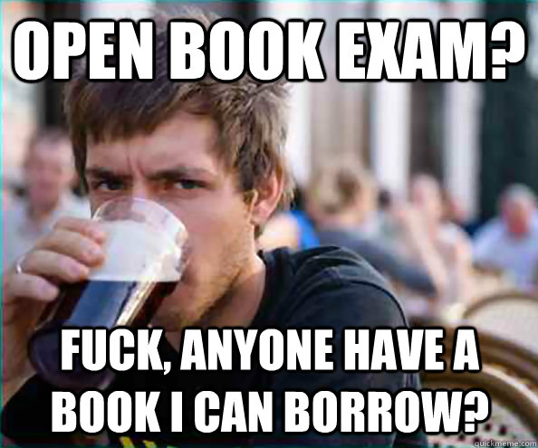 open book exam? fuck, anyone have a book I can borrow? - open book exam? fuck, anyone have a book I can borrow?  Lazy College Senior