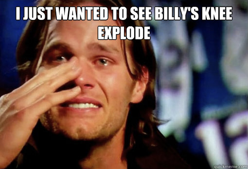 i just wanted to see billy's knee explode   Crying Tom Brady