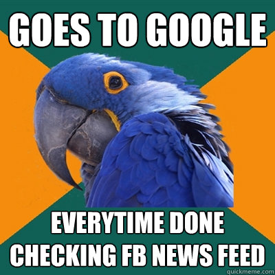 goes to google everytime done checking FB news feed   Paranoid Parrot