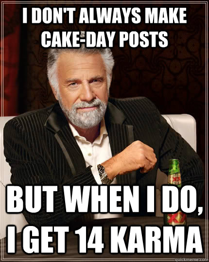 I don't always make cake-day posts but when i do, I get 14 karma  The Most Interesting Man In The World