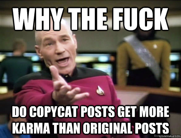 why the fuck Do copycat posts get more karma than original posts  Annoyed Picard HD