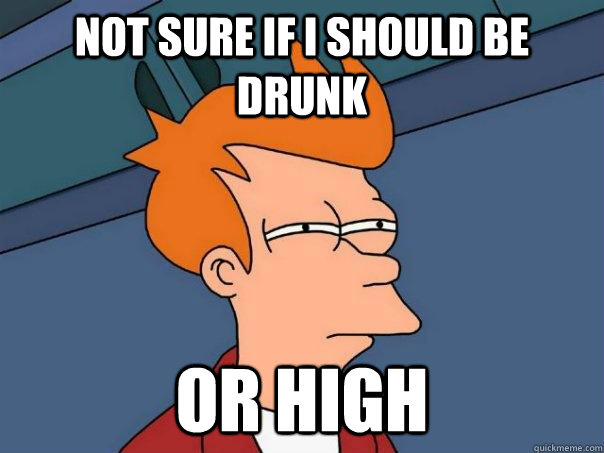 Not sure if i should be drunk or high - Not sure if i should be drunk or high  FuturamaFry