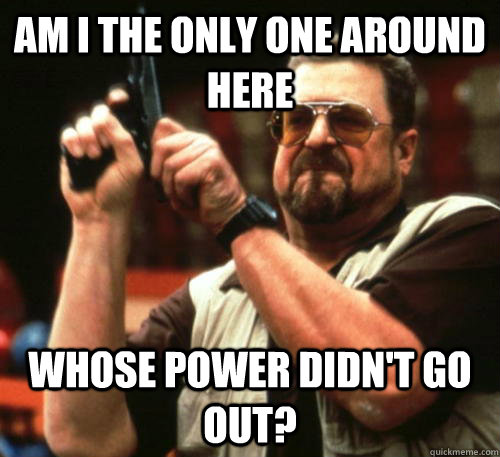 Am i the only one around here Whose power didn't go out?  Am I The Only One Around Here