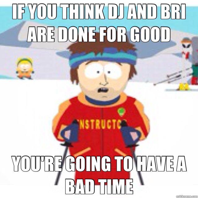 IF YOU THINK DJ AND BRI ARE DONE FOR GOOD YOU'RE GOING TO HAVE A BAD TIME  