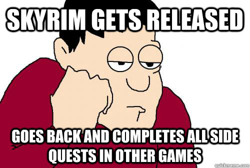 Skyrim gets released Goes back and completes all side quests in other games  
