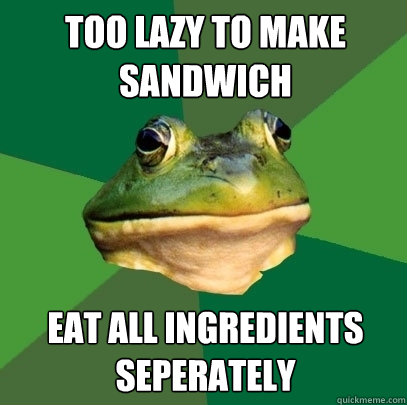 too lazy to make sandwich eat all ingredients seperately  Foul Bachelor Frog