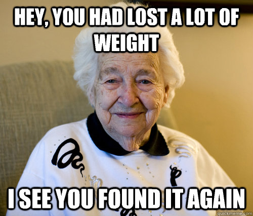 Hey, you had lost a lot of weight I see you found it again - Hey, you had lost a lot of weight I see you found it again  Scumbag Grandma