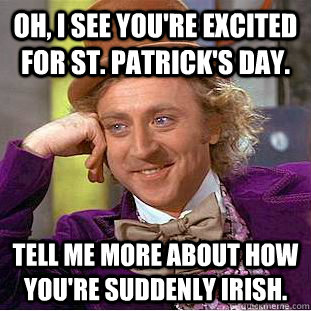 Oh, I see you're excited for St. Patrick's Day. Tell me more about how you're suddenly Irish.  Condescending Wonka
