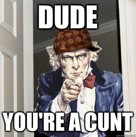 Dude  You're a cunt  Scumbag Uncle Sam