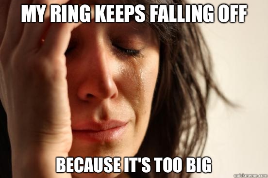 My ring keeps falling off Because it's too big  First World Problems