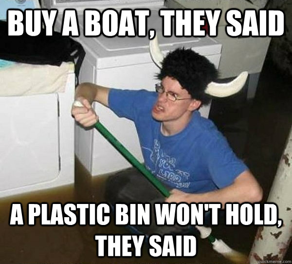 Buy a boat, they said A plastic bin won't hold, they said  they said2