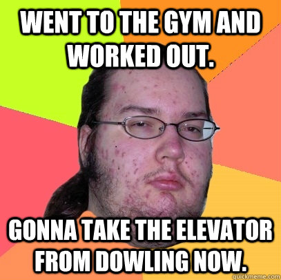 Went to the gym and worked out. Gonna take the elevator from Dowling now.  Butthurt Dweller