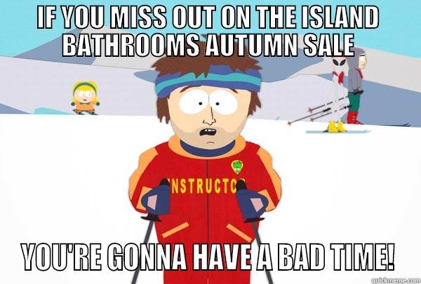 IF YOU MISS OUT ON THE ISLAND BATHROOMS AUTUMN SALE YOU'RE GONNA HAVE A BAD TIME! Super Cool Ski Instructor