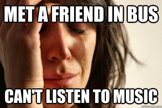 Met a friend in bus can't listen to music  First World Problems