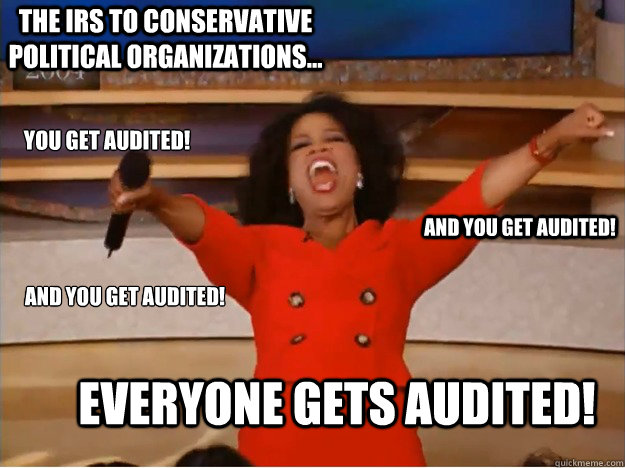 you get audited! everyone gets audited! and you get audited! and you get audited!
 The irs to conservative political organizations...  - you get audited! everyone gets audited! and you get audited! and you get audited!
 The irs to conservative political organizations...   oprah you get a car