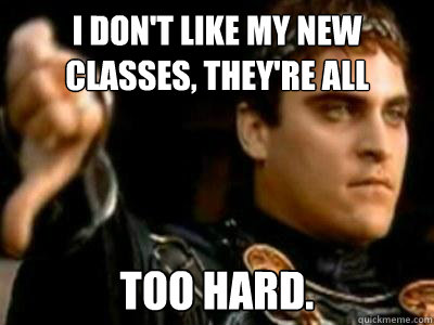 I don't like my new classes, they're all too hard.  Downvoting Roman