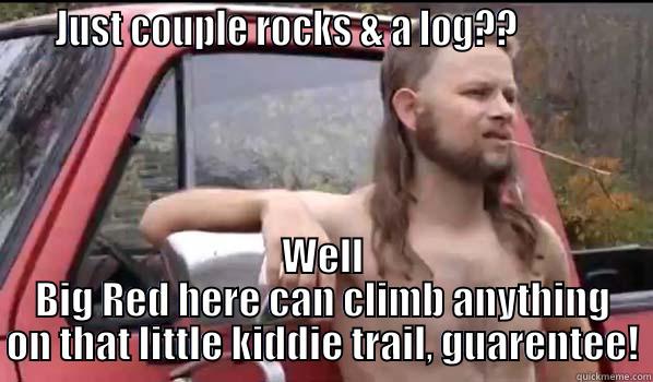    JUST COUPLE ROCKS & A LOG??              WELL BIG RED HERE CAN CLIMB ANYTHING ON THAT LITTLE KIDDIE TRAIL, GUARENTEE! Almost Politically Correct Redneck