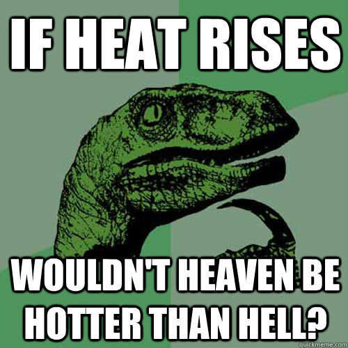 If heat rises Wouldn't heaven be hotter than hell? - If heat rises Wouldn't heaven be hotter than hell?  Philosoraptor