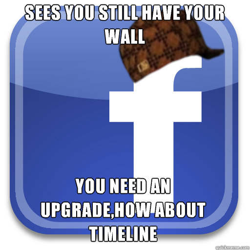 Sees you still have your wall You need an upgrade,how about timeline  Scumbag Facebook