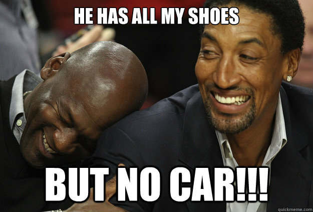 HE HAS ALL MY SHOES BUT NO CAR!!!  