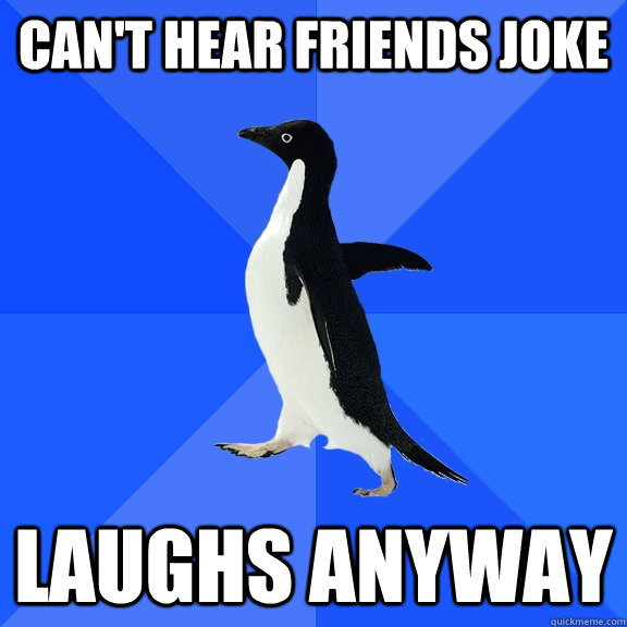 can't hear friends joke laughs anyway  Socially Awkward Penguin