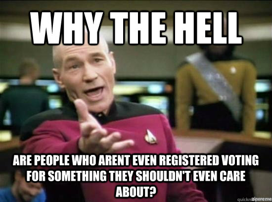 Why the hell are people who arent even registered voting for something they shouldn't even care about?  Annoyed Picard HD
