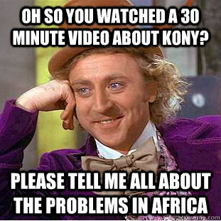 oh so you watched a 30 minute video about Kony? Please tell me all about the problems in Africa   Condescending Wonka