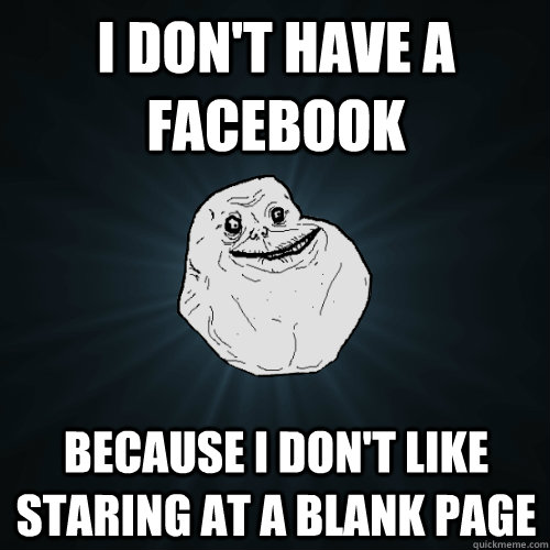 I don't have a facebook Because I don't like staring at a blank page  Forever Alone