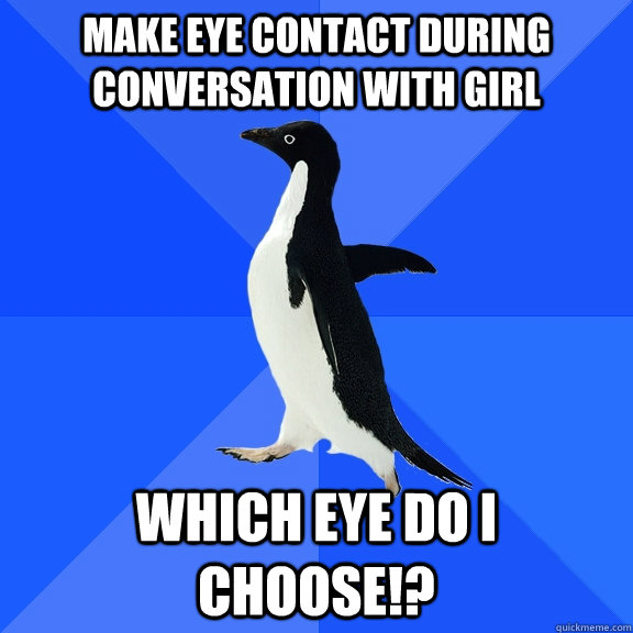 make eye contact during conversation with girl which eye do I choose!?  Socially Awkward Penguin