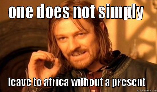 ONE DOES NOT SIMPLY  LEAVE TO AFRICA WITHOUT A PRESENT  Boromir