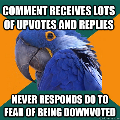 Comment receives lots of upvotes and replies never responds do to fear of being downvoted  Paranoid Parrot