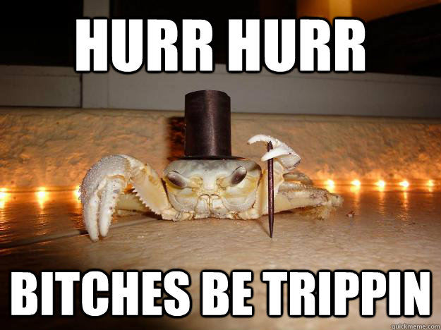 Hurr hurr Bitches be trippin  Fancy Crab