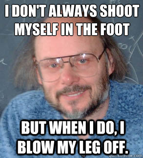 I don't always shoot 
myself in the foot But when i do, I blow my leg off. - I don't always shoot 
myself in the foot But when i do, I blow my leg off.  The most interesting Bjarne in the world