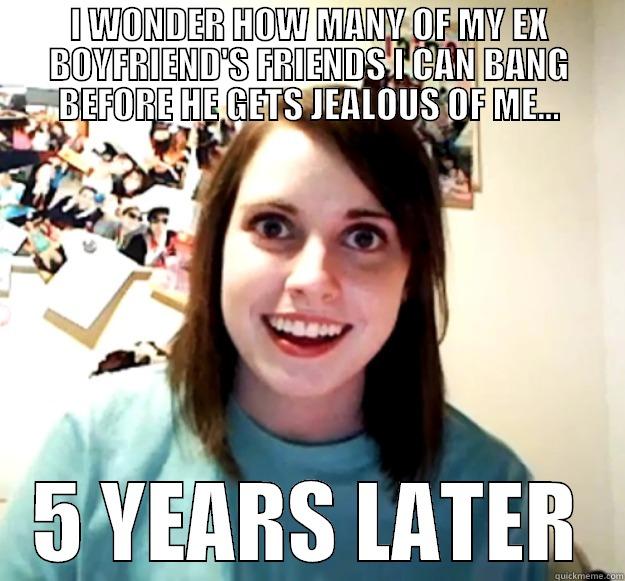 I WONDER HOW MANY OF MY EX BOYFRIEND'S FRIENDS I CAN BANG BEFORE HE GETS JEALOUS OF ME... 5 YEARS LATER Overly Attached Girlfriend