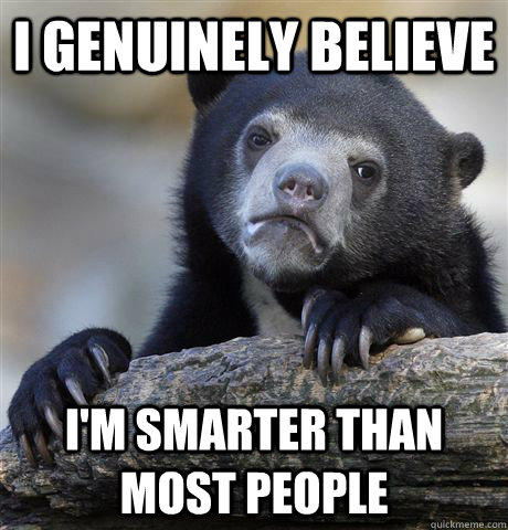 I genuinely believe I'm smarter than most people - I genuinely believe I'm smarter than most people  Confession Bear