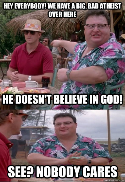 Hey everybody! we have a big, bad atheist over here He doesn't believe in god! See? nobody cares  Nobody Cares