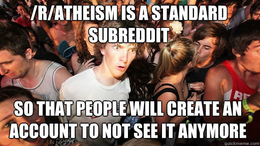 /r/atheism is a standard subreddit
 So that people will create an account to not see it anymore - /r/atheism is a standard subreddit
 So that people will create an account to not see it anymore  Sudden Clarity Clarence